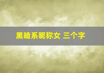 黑暗系昵称女 三个字